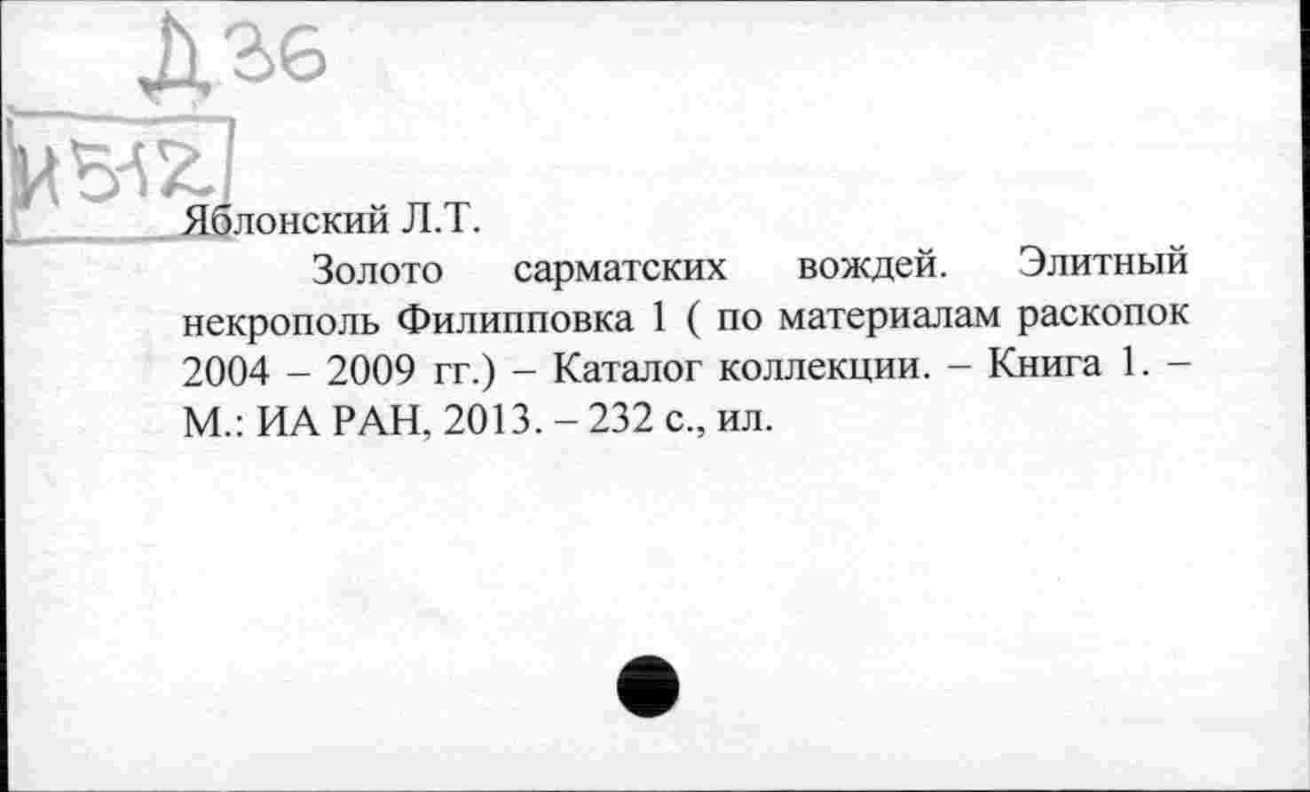 ﻿Яблонский Л.Т.
Золото сарматских вождей. Элитный некрополь Филипповка 1 ( по материалам раскопок 2004 - 2009 гг.) - Каталог коллекции. - Книга 1. -М.: ИА РАН, 2013. - 232 с., ил.